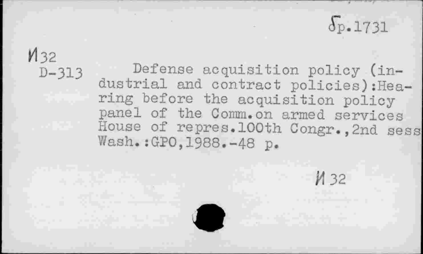 ﻿ft.1731
>132
D-313 Defense acquisition policy (industrial and contract policies):Hea-ring before the acquisition policy panel of the Comm.on armed services House of repres.100th Congr.,2nd sess Wash.:GPO,1988.-48 p.
M32